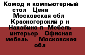 Комод и компьютерный стол › Цена ­ 2 000 - Московская обл., Красногорский р-н, Нахабино п. Мебель, интерьер » Офисная мебель   . Московская обл.